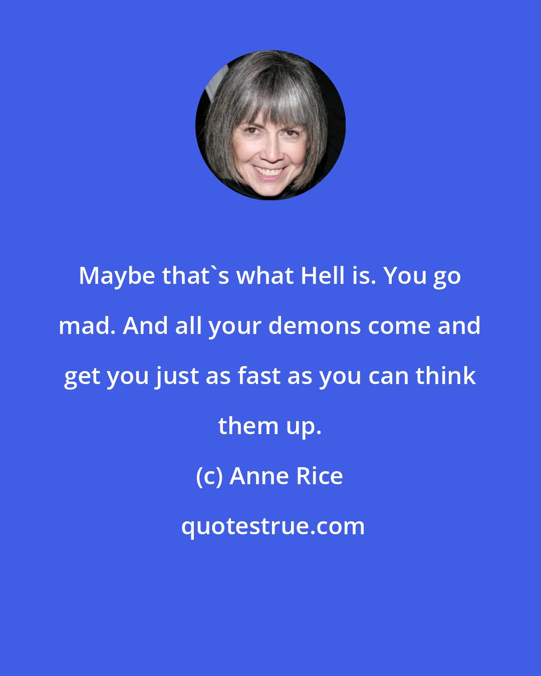 Anne Rice: Maybe that's what Hell is. You go mad. And all your demons come and get you just as fast as you can think them up.