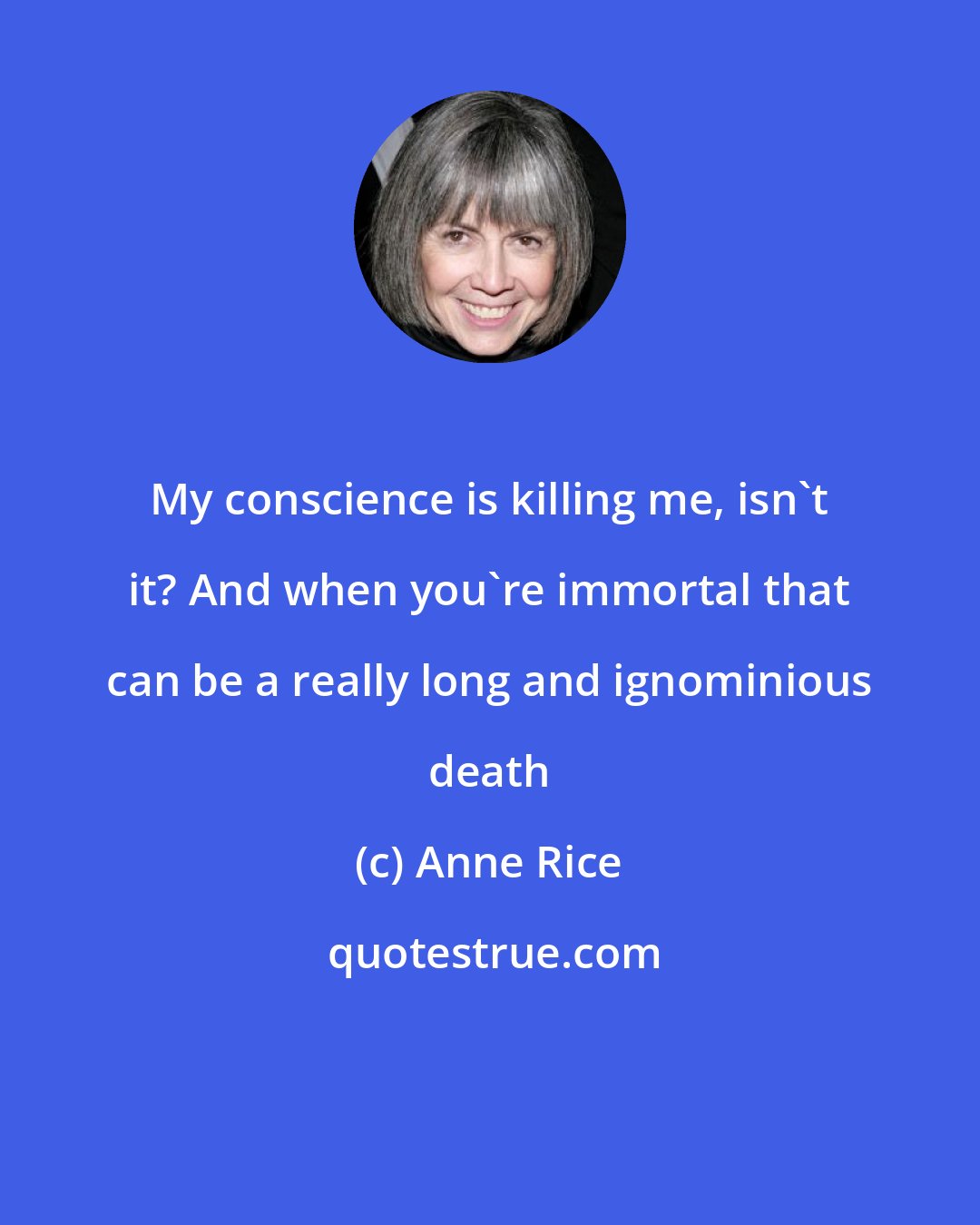 Anne Rice: My conscience is killing me, isn't it? And when you're immortal that can be a really long and ignominious death