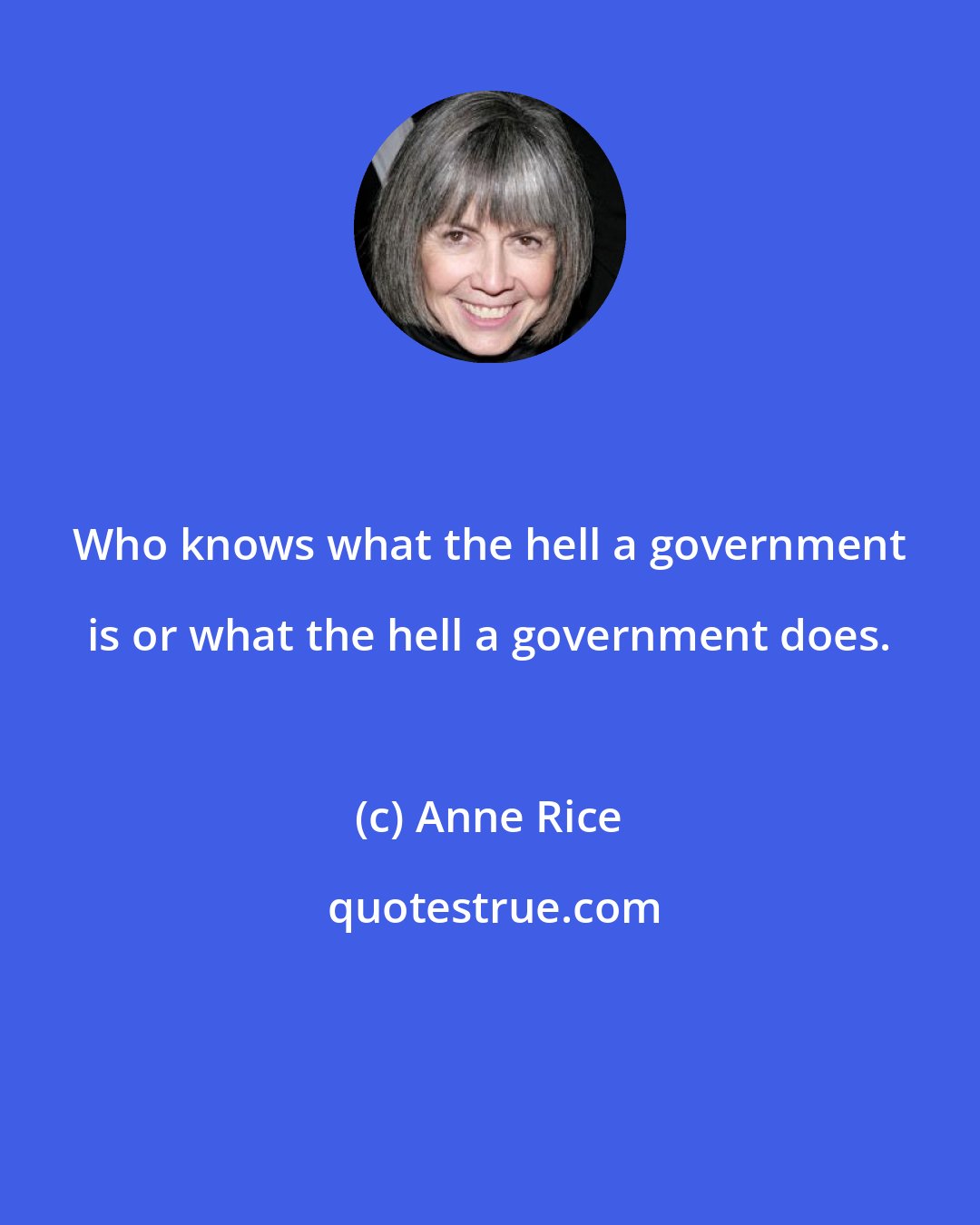 Anne Rice: Who knows what the hell a government is or what the hell a government does.