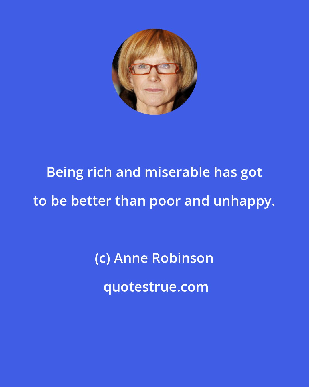 Anne Robinson: Being rich and miserable has got to be better than poor and unhappy.