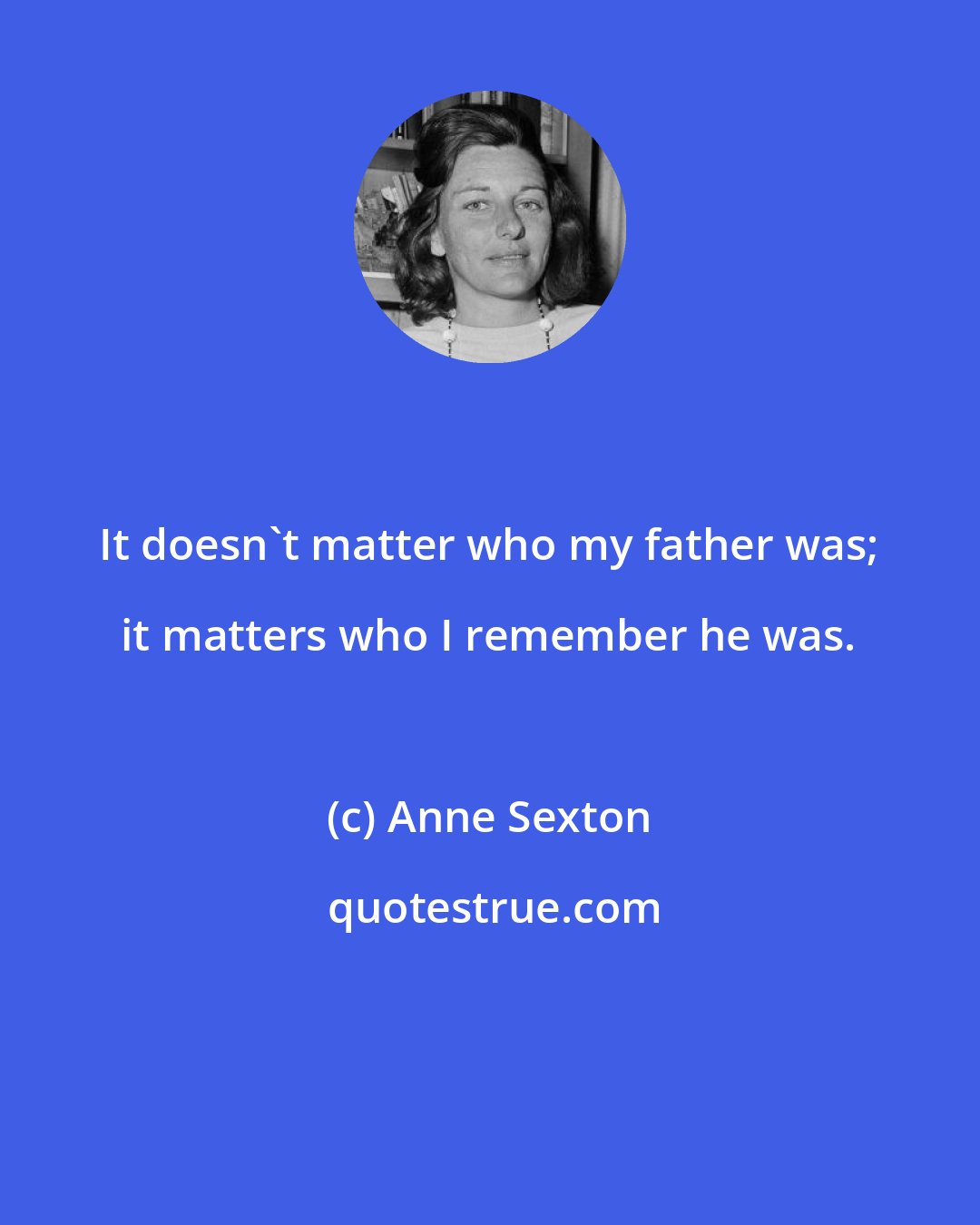 Anne Sexton: It doesn't matter who my father was; it matters who I remember he was.