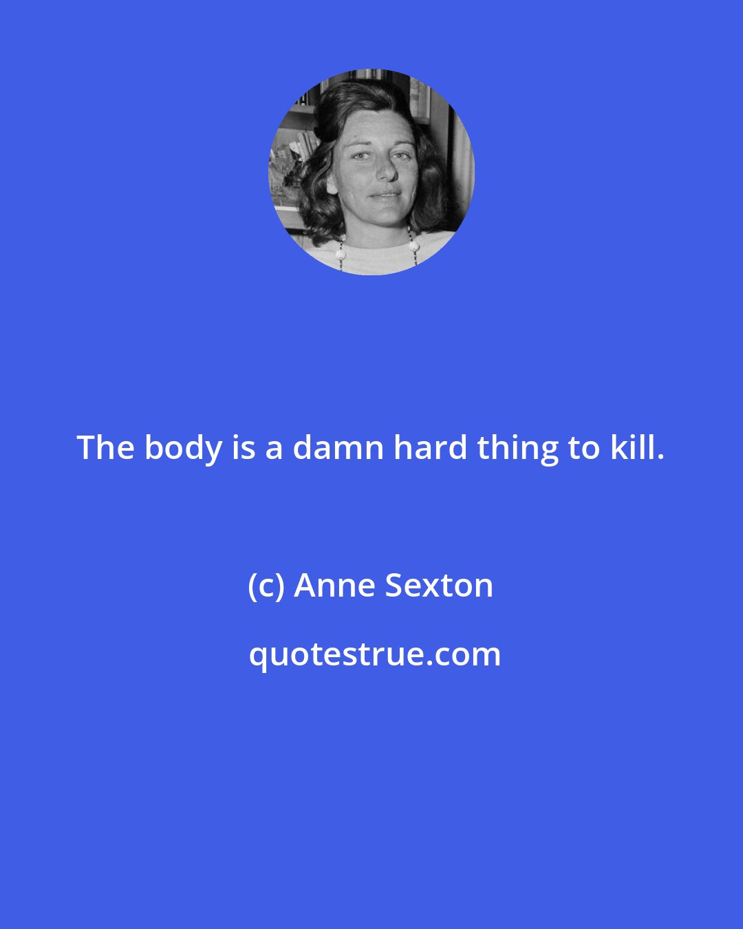 Anne Sexton: The body is a damn hard thing to kill.