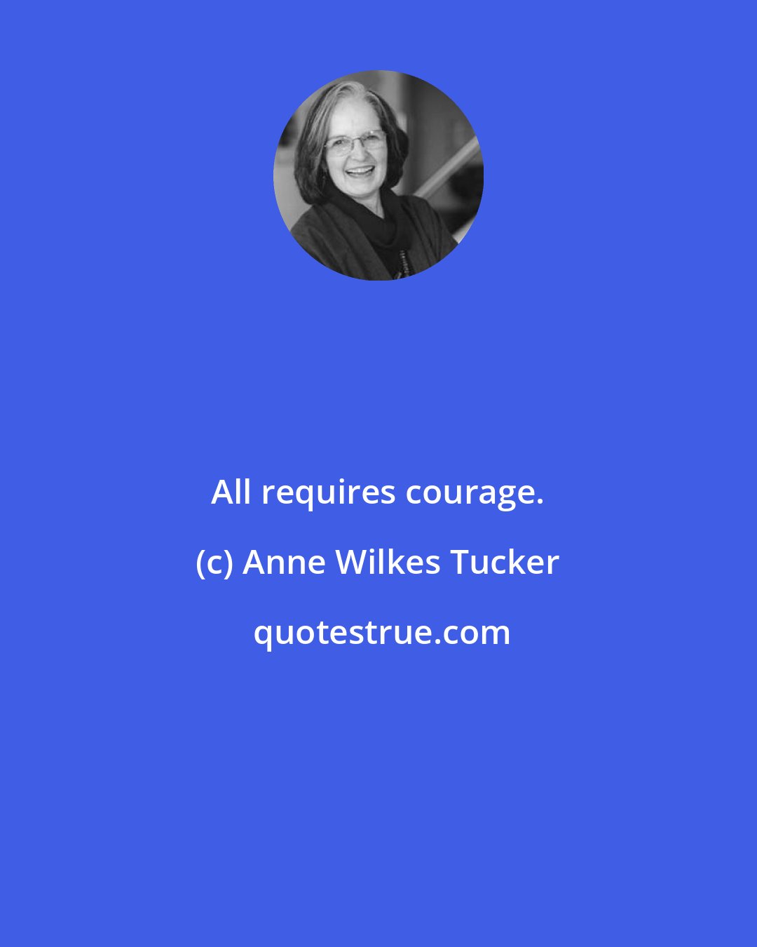 Anne Wilkes Tucker: All requires courage.