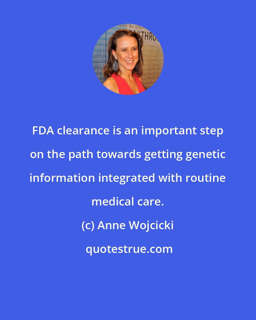 Anne Wojcicki: FDA clearance is an important step on the path towards getting genetic information integrated with routine medical care.