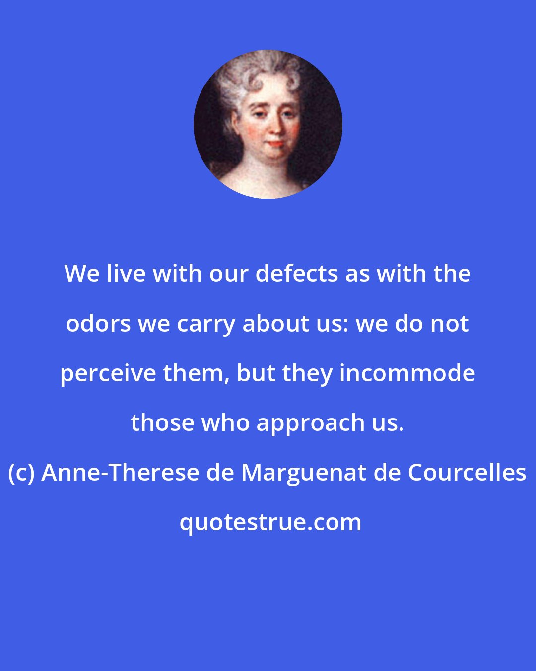Anne-Therese de Marguenat de Courcelles: We live with our defects as with the odors we carry about us: we do not perceive them, but they incommode those who approach us.