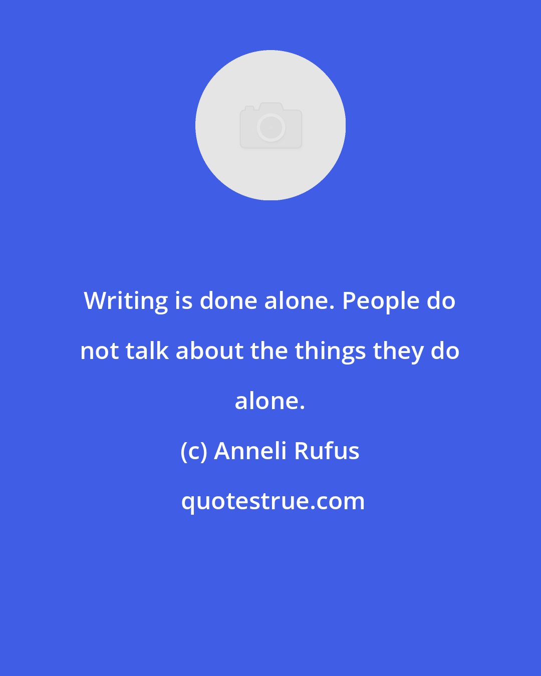 Anneli Rufus: Writing is done alone. People do not talk about the things they do alone.