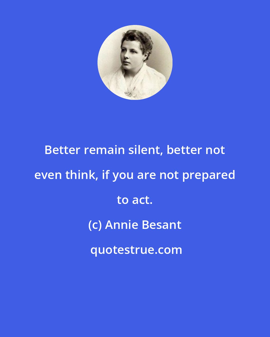 Annie Besant: Better remain silent, better not even think, if you are not prepared to act.
