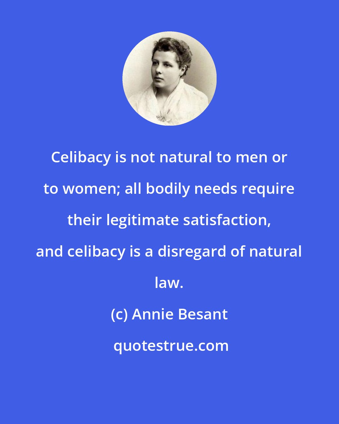 Annie Besant: Celibacy is not natural to men or to women; all bodily needs require their legitimate satisfaction, and celibacy is a disregard of natural law.