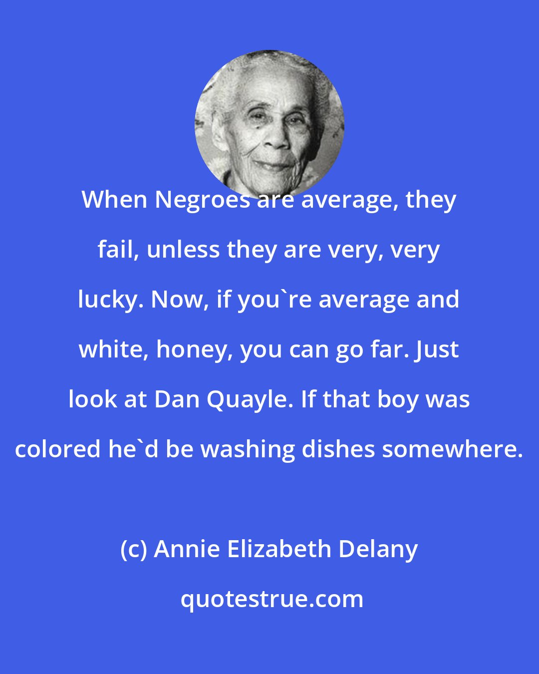 Annie Elizabeth Delany: When Negroes are average, they fail, unless they are very, very lucky. Now, if you're average and white, honey, you can go far. Just look at Dan Quayle. If that boy was colored he'd be washing dishes somewhere.