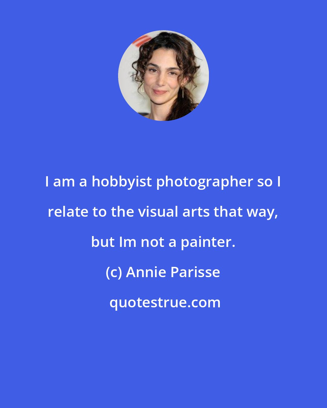 Annie Parisse: I am a hobbyist photographer so I relate to the visual arts that way, but Im not a painter.