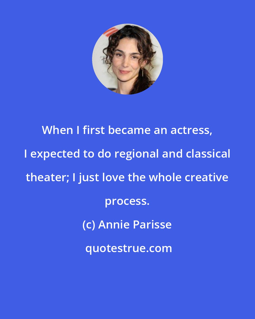 Annie Parisse: When I first became an actress, I expected to do regional and classical theater; I just love the whole creative process.