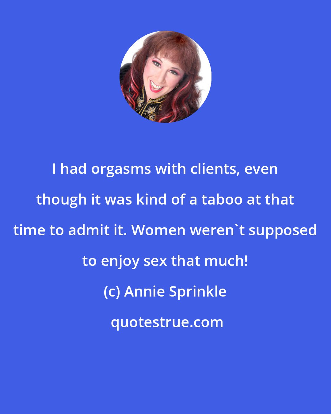 Annie Sprinkle: I had orgasms with clients, even though it was kind of a taboo at that time to admit it. Women weren't supposed to enjoy sex that much!