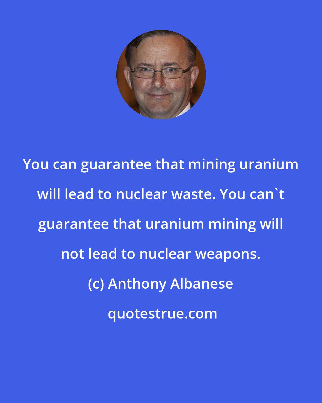 Anthony Albanese: You can guarantee that mining uranium will lead to nuclear waste. You can't guarantee that uranium mining will not lead to nuclear weapons.