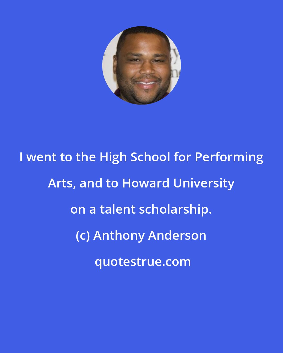 Anthony Anderson: I went to the High School for Performing Arts, and to Howard University on a talent scholarship.