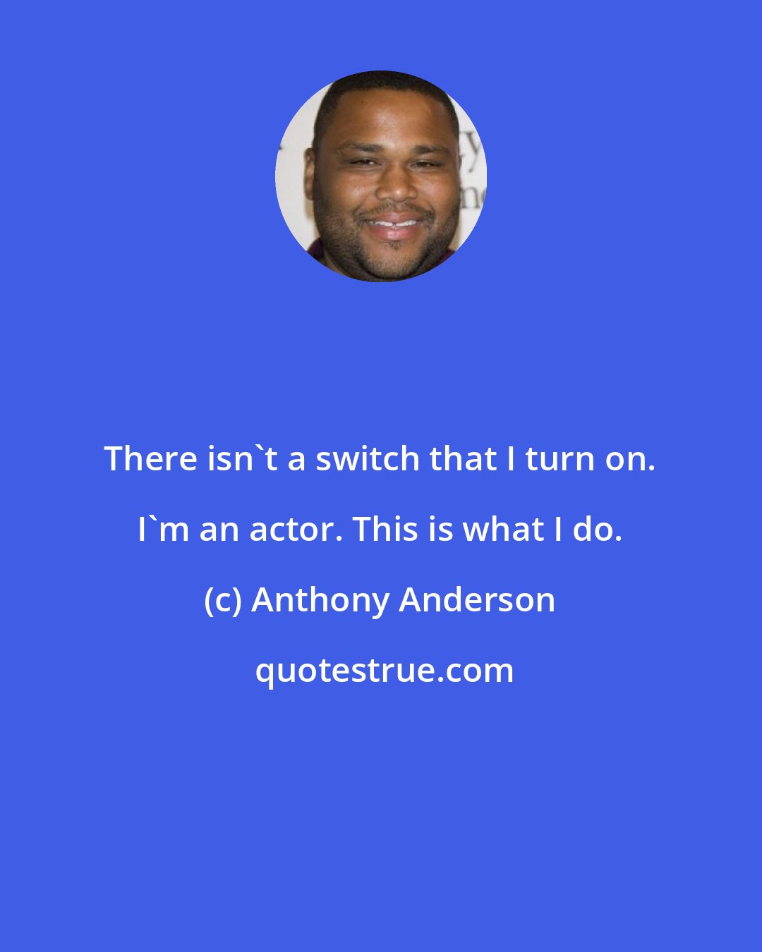 Anthony Anderson: There isn't a switch that I turn on. I'm an actor. This is what I do.