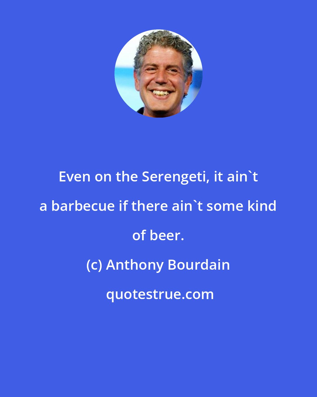 Anthony Bourdain: Even on the Serengeti, it ain't a barbecue if there ain't some kind of beer.