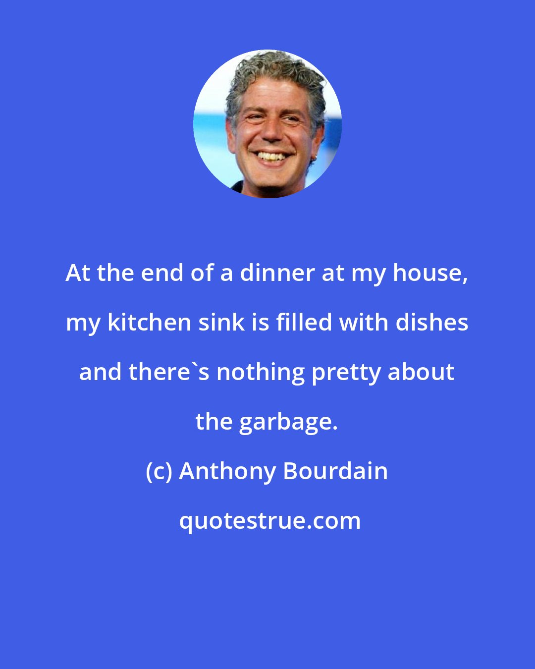 Anthony Bourdain: At the end of a dinner at my house, my kitchen sink is filled with dishes and there's nothing pretty about the garbage.