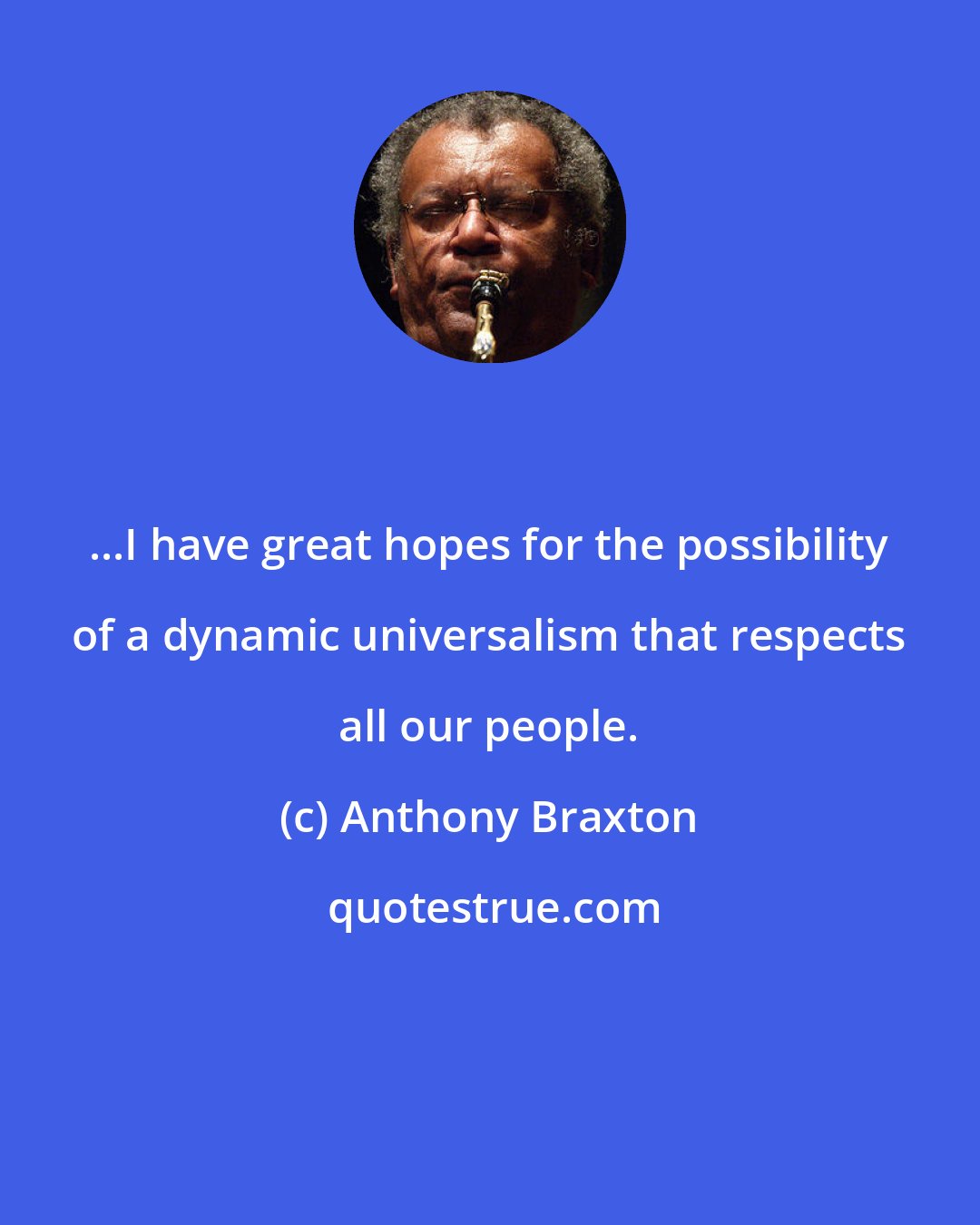 Anthony Braxton: ...I have great hopes for the possibility of a dynamic universalism that respects all our people.