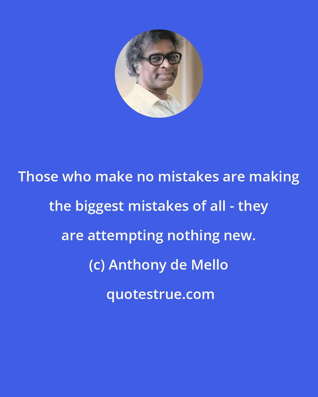 Anthony de Mello: Those who make no mistakes are making the biggest mistakes of all - they are attempting nothing new.