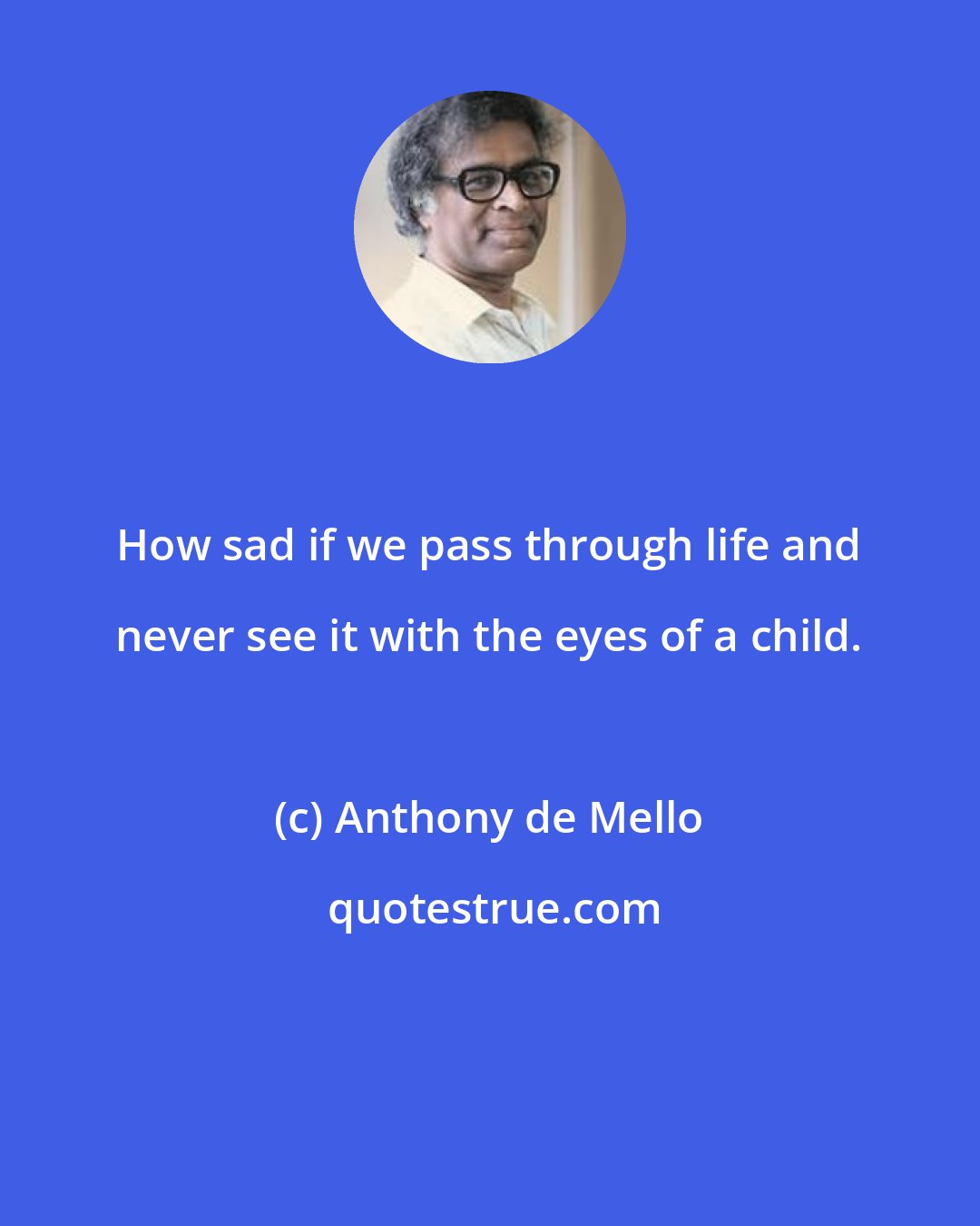 Anthony de Mello: How sad if we pass through life and never see it with the eyes of a child.