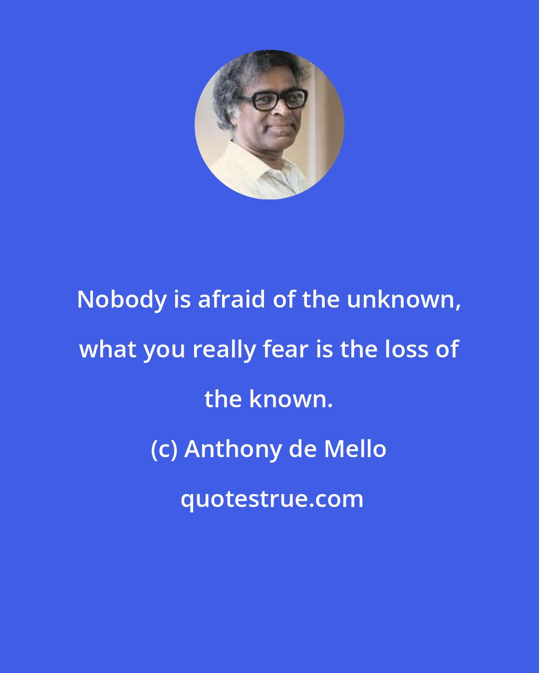 Anthony de Mello: Nobody is afraid of the unknown, what you really fear is the loss of the known.