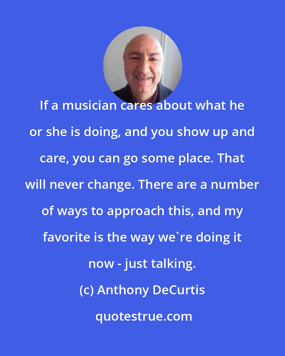 Anthony DeCurtis: If a musician cares about what he or she is doing, and you show up and care, you can go some place. That will never change. There are a number of ways to approach this, and my favorite is the way we're doing it now - just talking.