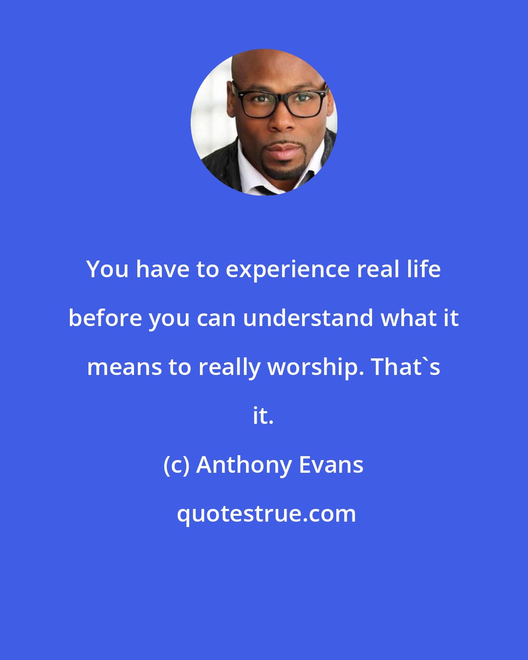 Anthony Evans: You have to experience real life before you can understand what it means to really worship. That's it.