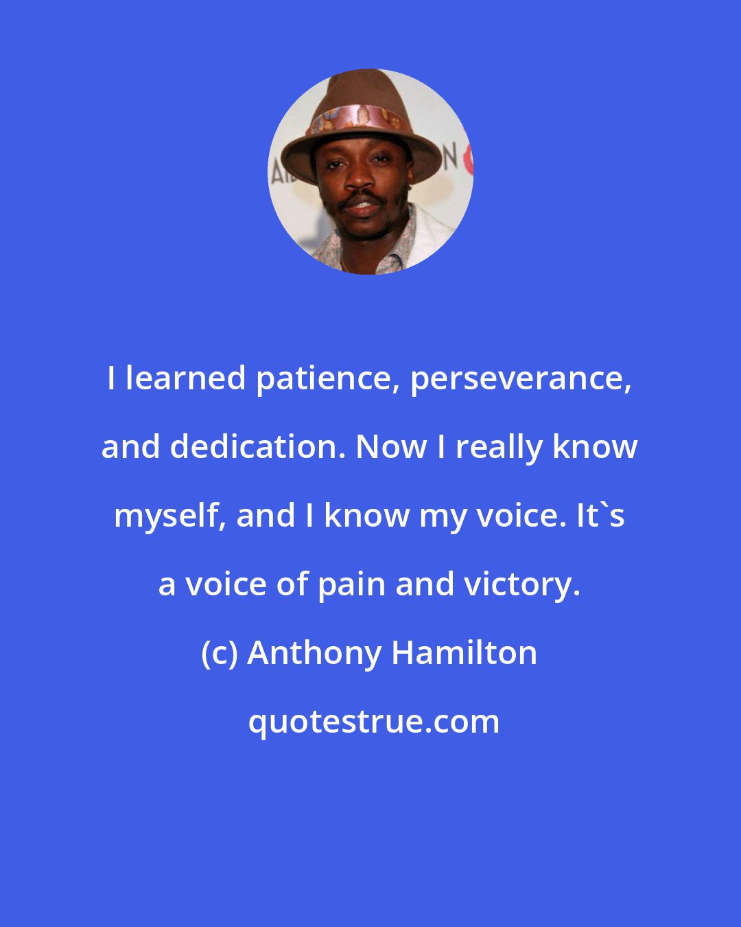 Anthony Hamilton: I learned patience, perseverance, and dedication. Now I really know myself, and I know my voice. It's a voice of pain and victory.