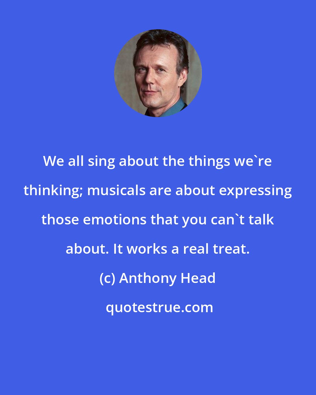 Anthony Head: We all sing about the things we're thinking; musicals are about expressing those emotions that you can't talk about. It works a real treat.