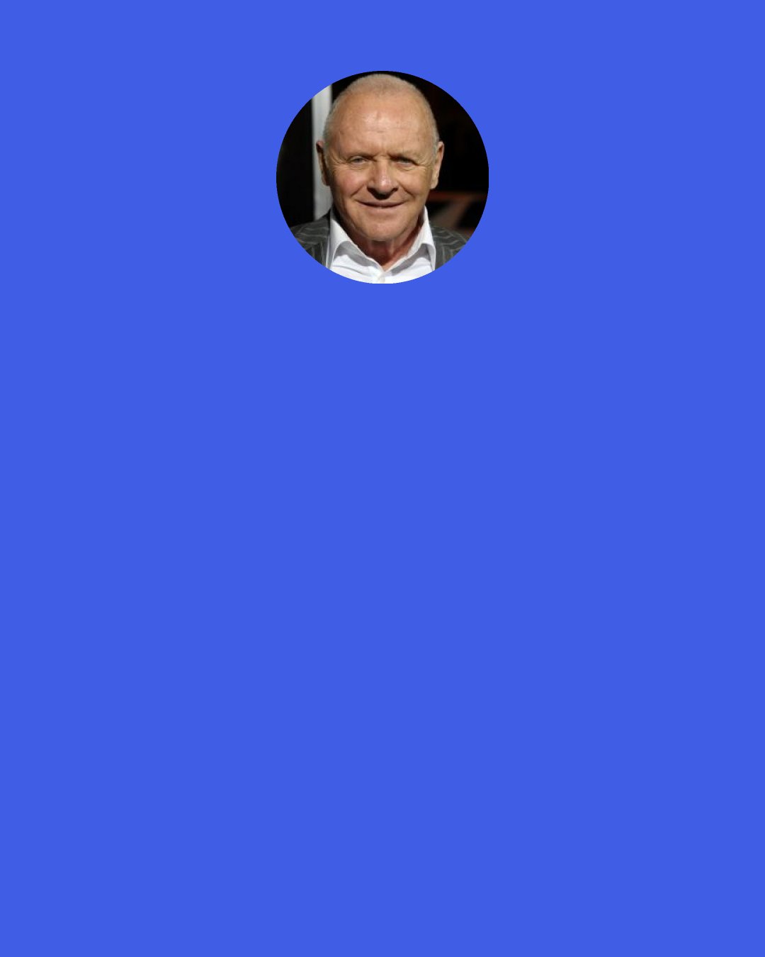 Anthony Hopkins: If you’re an alcoholic or a drug addict, we flirt with death. We pull ourselves to the brink of destruction and if we’re lucky we pull ourselves back. We all have that in us.