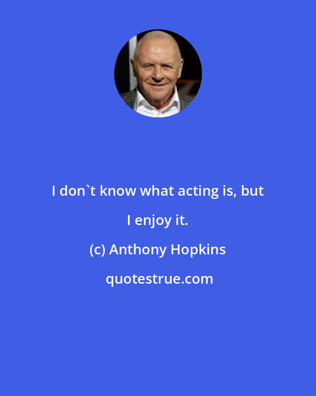 Anthony Hopkins: I don't know what acting is, but I enjoy it.
