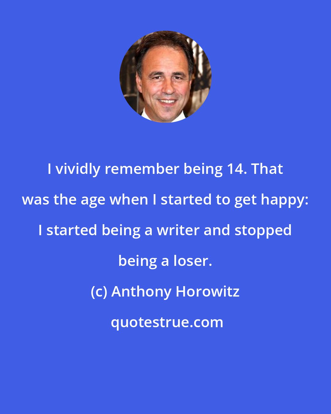Anthony Horowitz: I vividly remember being 14. That was the age when I started to get happy: I started being a writer and stopped being a loser.