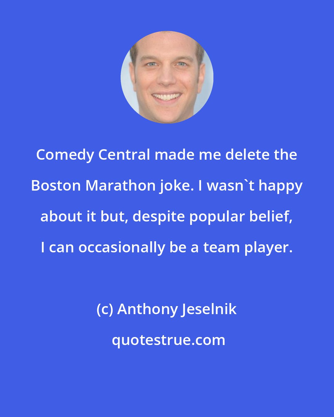 Anthony Jeselnik: Comedy Central made me delete the Boston Marathon joke. I wasn't happy about it but, despite popular belief, I can occasionally be a team player.