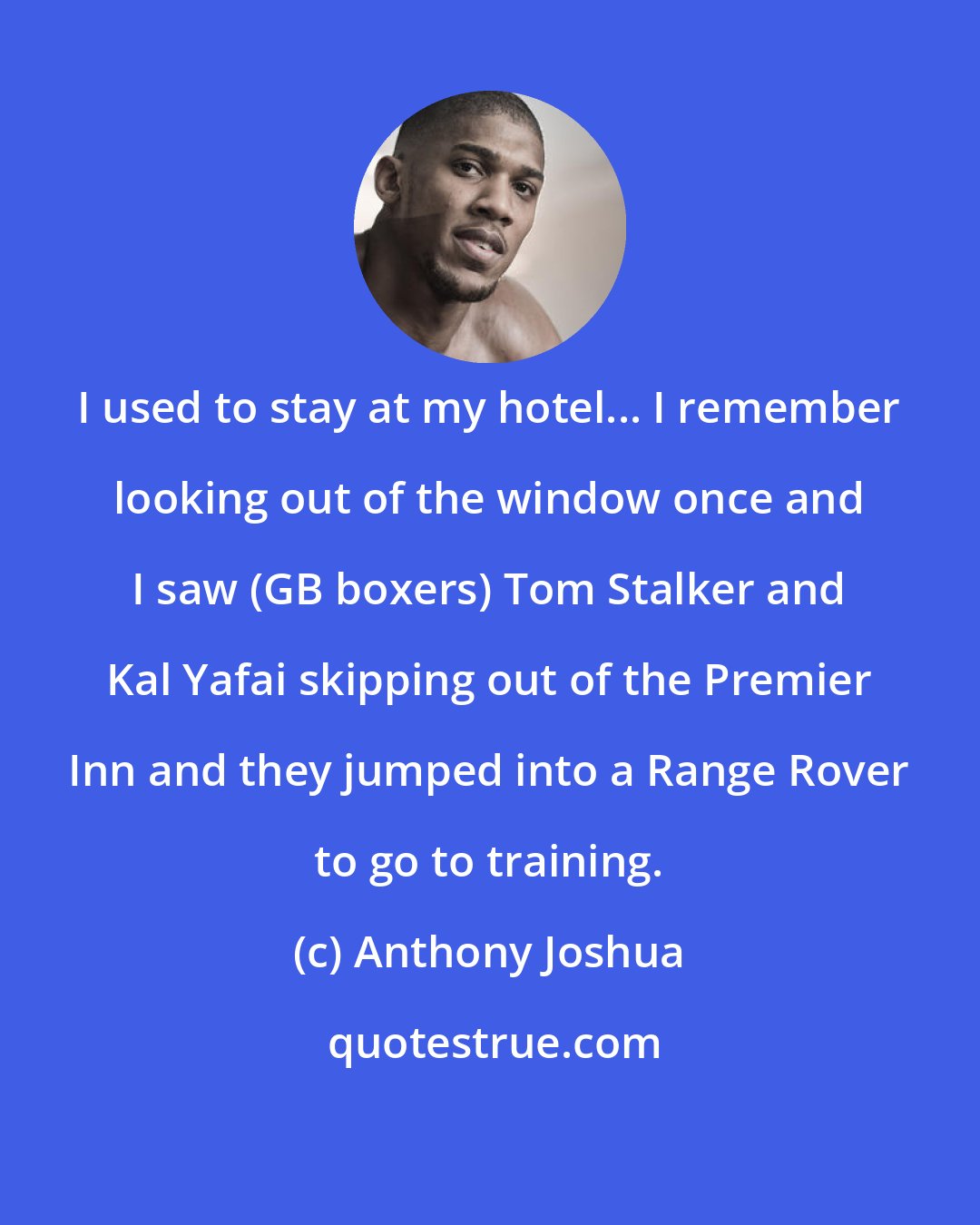 Anthony Joshua: I used to stay at my hotel... I remember looking out of the window once and I saw (GB boxers) Tom Stalker and Kal Yafai skipping out of the Premier Inn and they jumped into a Range Rover to go to training.