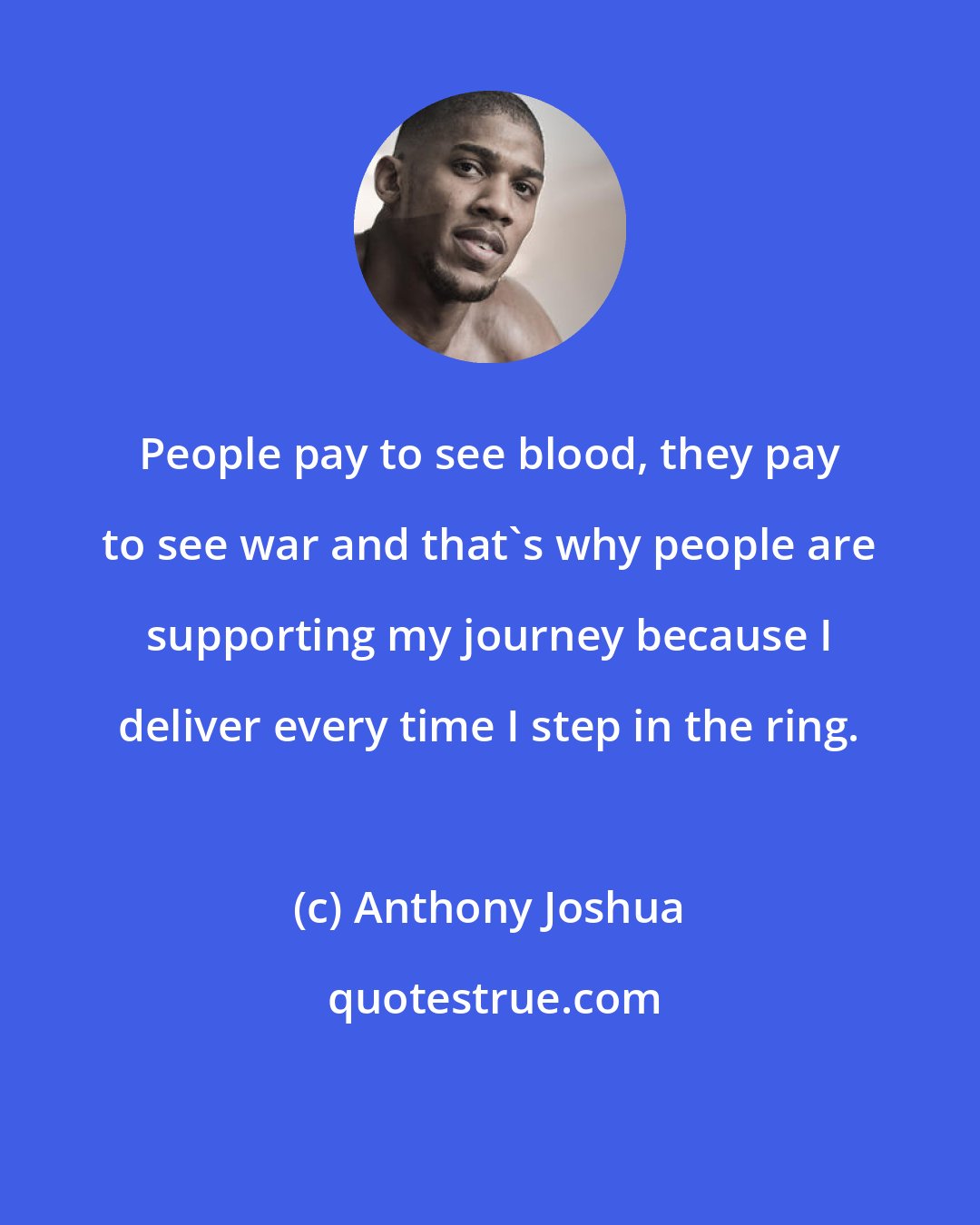 Anthony Joshua: People pay to see blood, they pay to see war and that's why people are supporting my journey because I deliver every time I step in the ring.