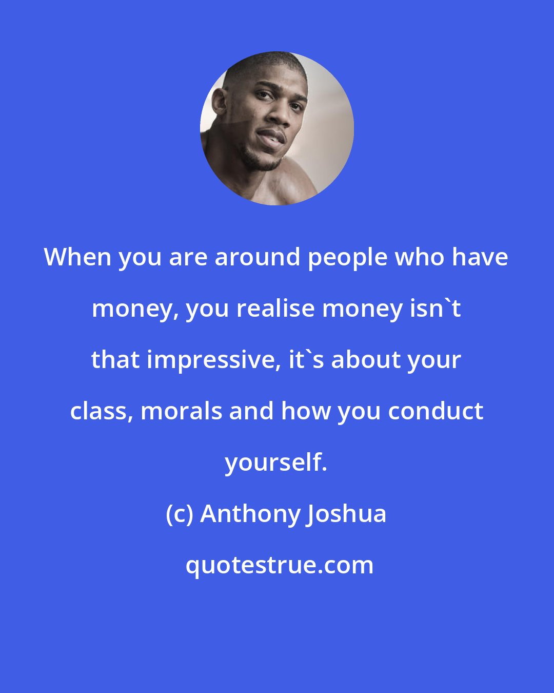 Anthony Joshua: When you are around people who have money, you realise money isn't that impressive, it's about your class, morals and how you conduct yourself.