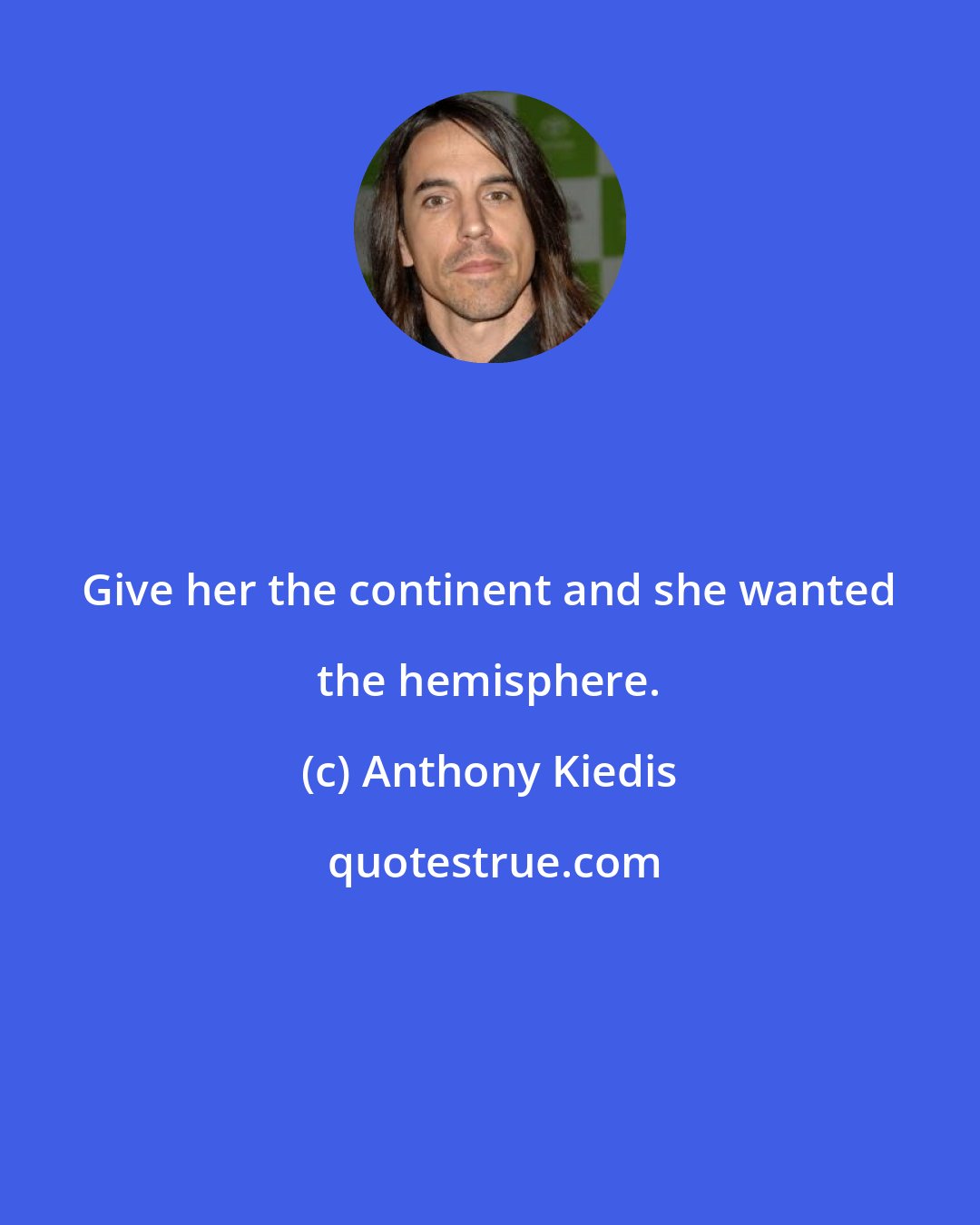 Anthony Kiedis: Give her the continent and she wanted the hemisphere.