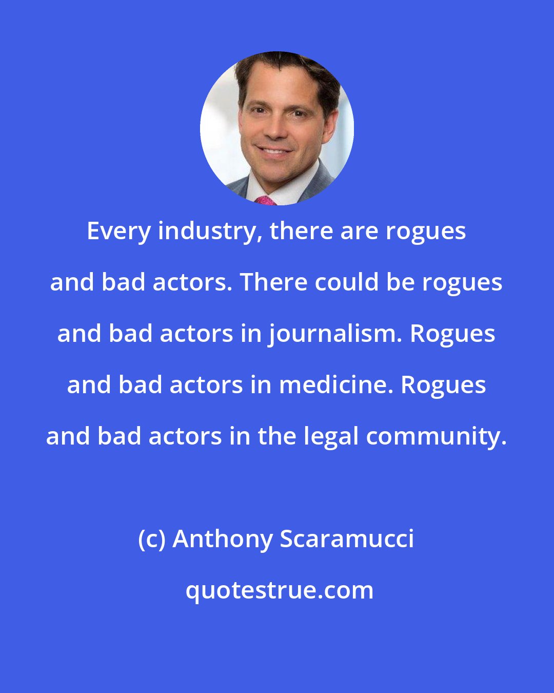 Anthony Scaramucci: Every industry, there are rogues and bad actors. There could be rogues and bad actors in journalism. Rogues and bad actors in medicine. Rogues and bad actors in the legal community.
