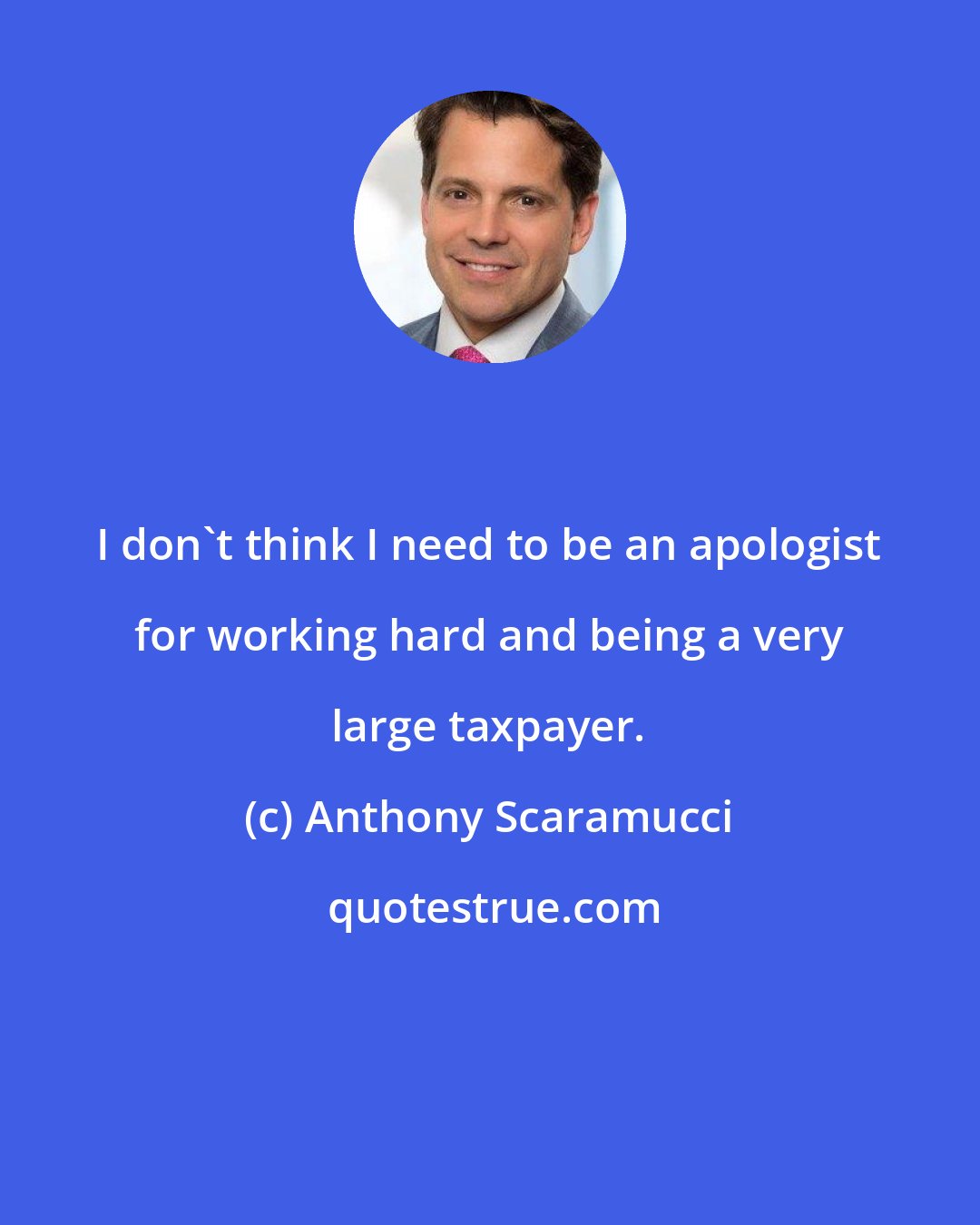 Anthony Scaramucci: I don't think I need to be an apologist for working hard and being a very large taxpayer.