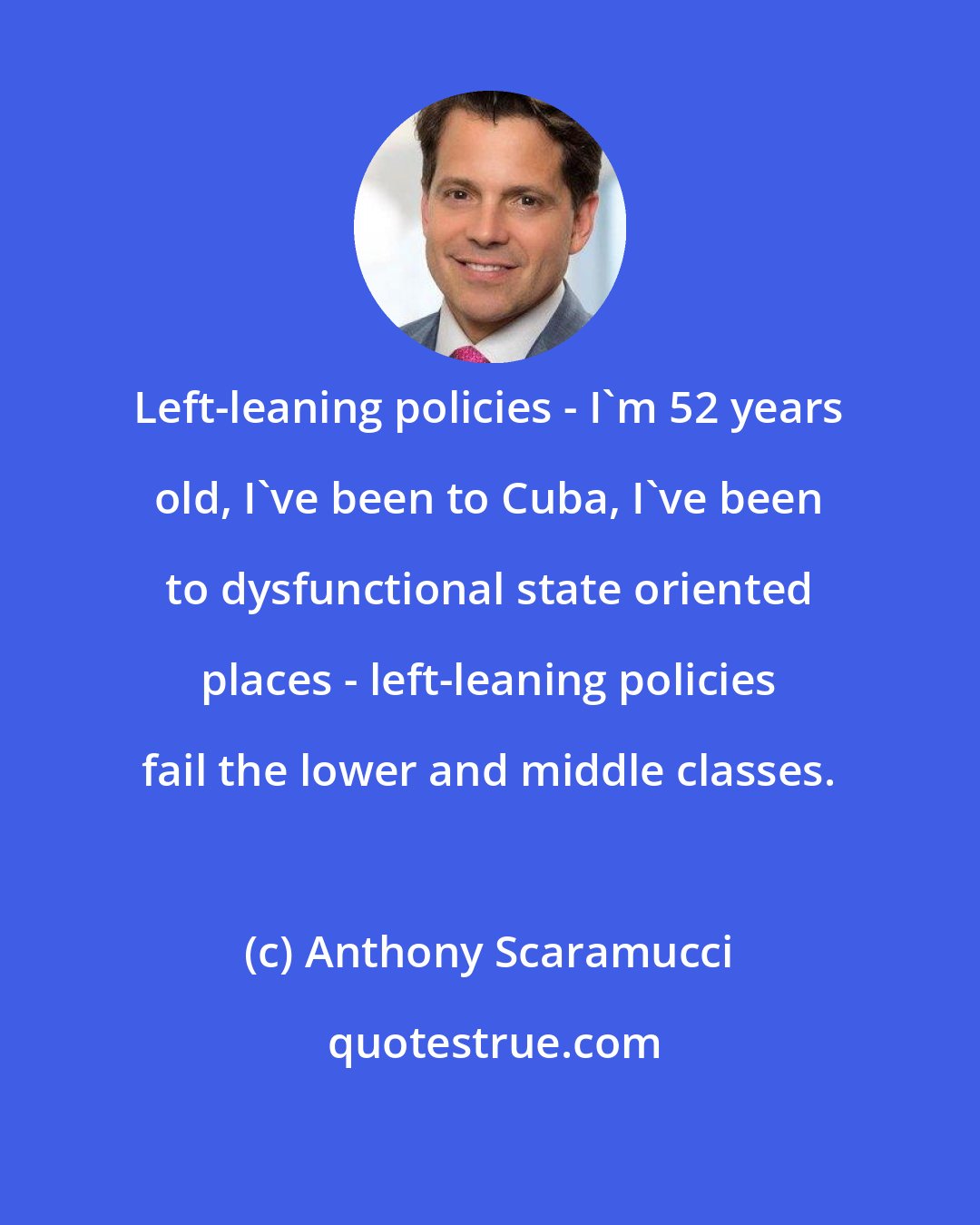 Anthony Scaramucci: Left-leaning policies - I'm 52 years old, I've been to Cuba, I've been to dysfunctional state oriented places - left-leaning policies fail the lower and middle classes.