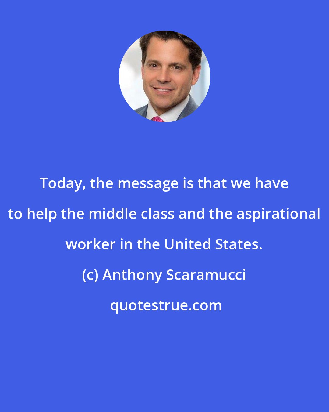 Anthony Scaramucci: Today, the message is that we have to help the middle class and the aspirational worker in the United States.