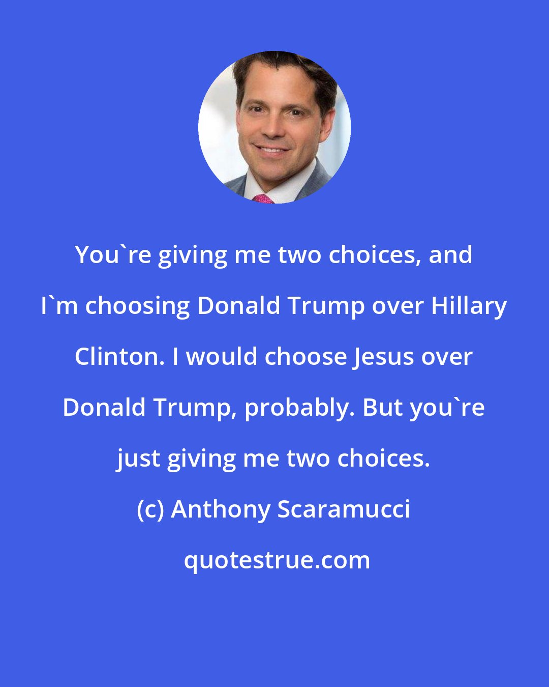 Anthony Scaramucci: You're giving me two choices, and I'm choosing Donald Trump over Hillary Clinton. I would choose Jesus over Donald Trump, probably. But you're just giving me two choices.