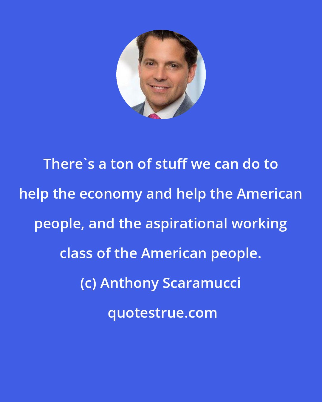 Anthony Scaramucci: There's a ton of stuff we can do to help the economy and help the American people, and the aspirational working class of the American people.