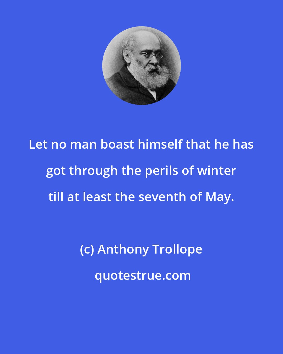 Anthony Trollope: Let no man boast himself that he has got through the perils of winter till at least the seventh of May.
