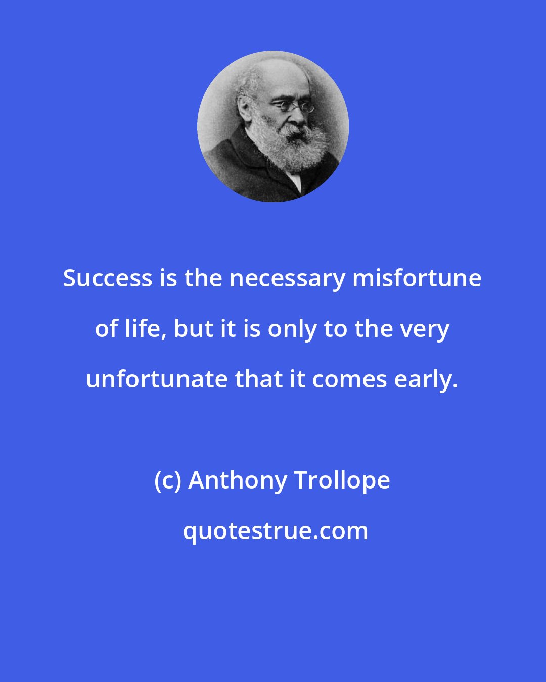 Anthony Trollope: Success is the necessary misfortune of life, but it is only to the very unfortunate that it comes early.