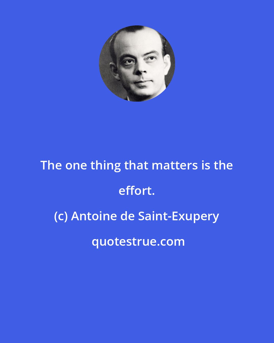 Antoine de Saint-Exupery: The one thing that matters is the effort.