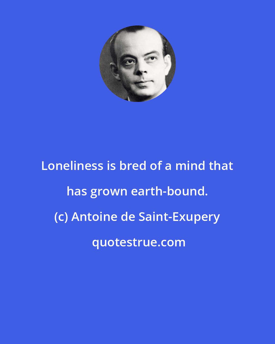 Antoine de Saint-Exupery: Loneliness is bred of a mind that has grown earth-bound.
