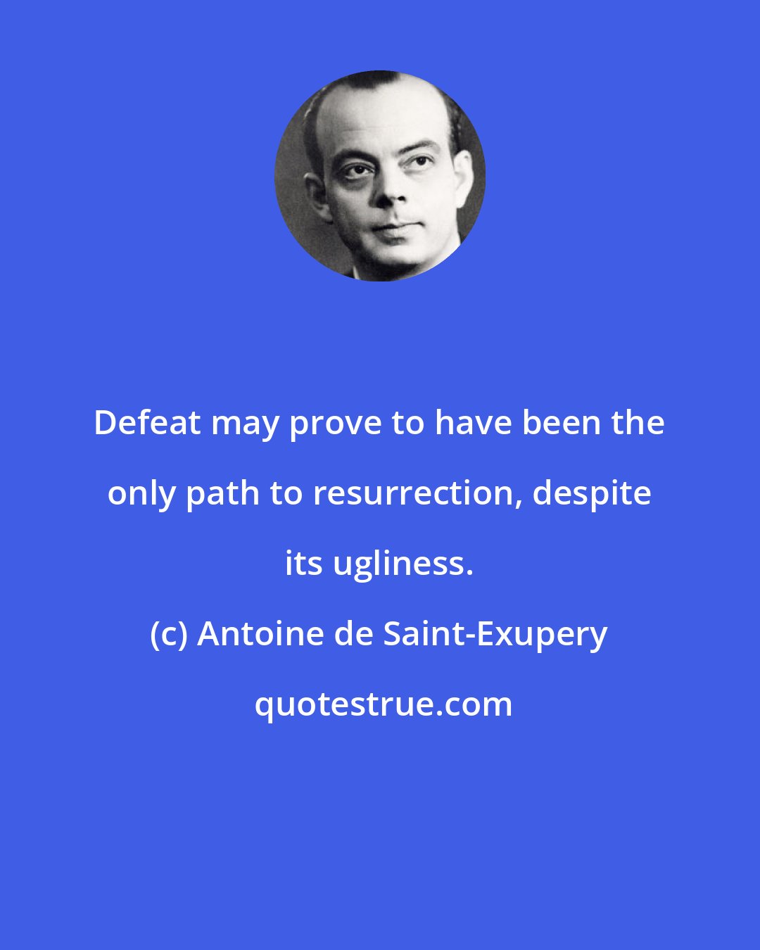 Antoine de Saint-Exupery: Defeat may prove to have been the only path to resurrection, despite its ugliness.