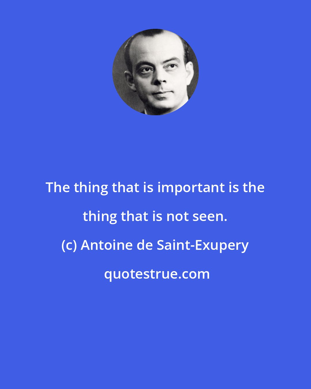 Antoine de Saint-Exupery: The thing that is important is the thing that is not seen.