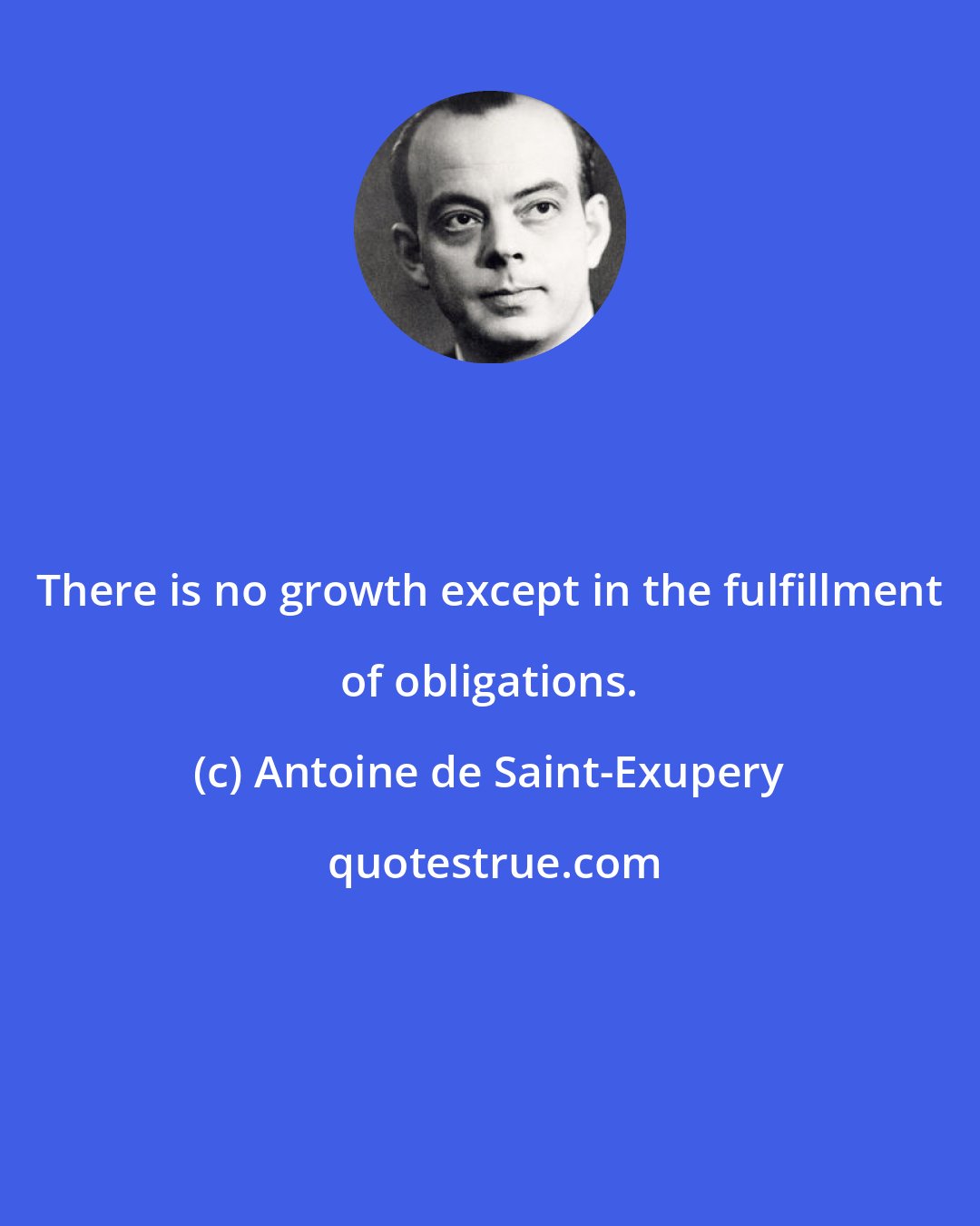 Antoine de Saint-Exupery: There is no growth except in the fulfillment of obligations.